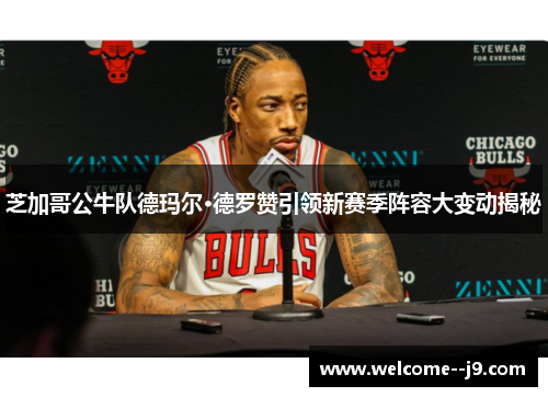 芝加哥公牛队德玛尔·德罗赞引领新赛季阵容大变动揭秘