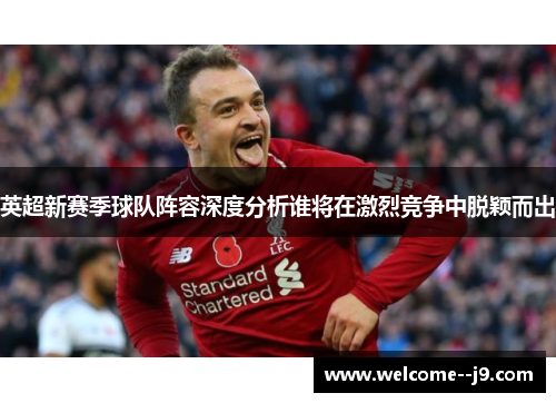 英超新赛季球队阵容深度分析谁将在激烈竞争中脱颖而出 英超新赛季球队阵容深度分析谁将在激烈竞争中脱颖而出
