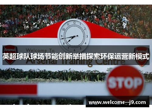 英超球队球场节能创新举措探索环保运营新模式