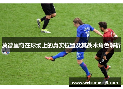 莫德里奇在球场上的真实位置及其战术角色解析 莫德里奇在球场上的真实位置及其战术角色解析