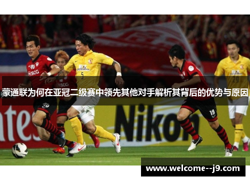 蒙通联为何在亚冠二级赛中领先其他对手解析其背后的优势与原因