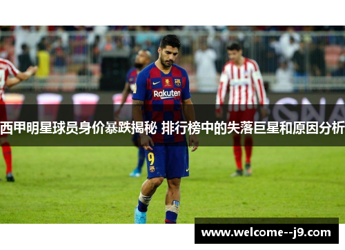 西甲明星球员身价暴跌揭秘 排行榜中的失落巨星和原因分析 西甲明星球员身价暴跌揭秘 排行榜中的失落巨星和原因分析