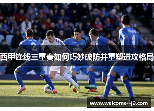 西甲锋线三重奏如何巧妙破防并重塑进攻格局
