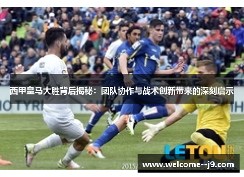 西甲皇马大胜背后揭秘：团队协作与战术创新带来的深刻启示