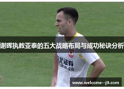 谢晖执教亚泰的五大战略布局与成功秘诀分析