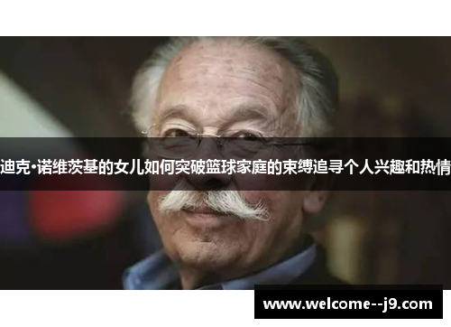 迪克·诺维茨基的女儿如何突破篮球家庭的束缚追寻个人兴趣和热情 迪克·诺维茨基的女儿如何突破篮球家庭的束缚追寻个人兴趣和热情