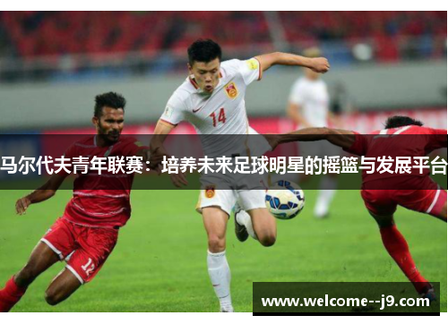 马尔代夫青年联赛：培养未来足球明星的摇篮与发展平台