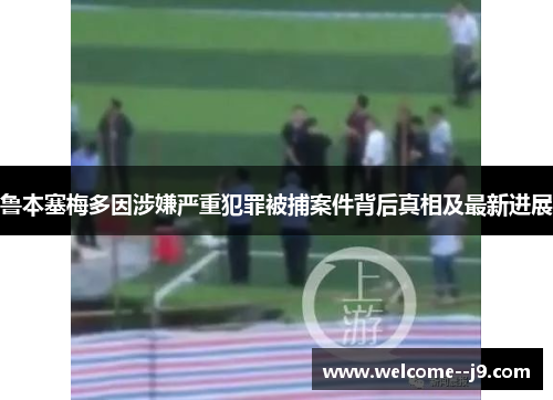 鲁本塞梅多因涉嫌严重犯罪被捕案件背后真相及最新进展