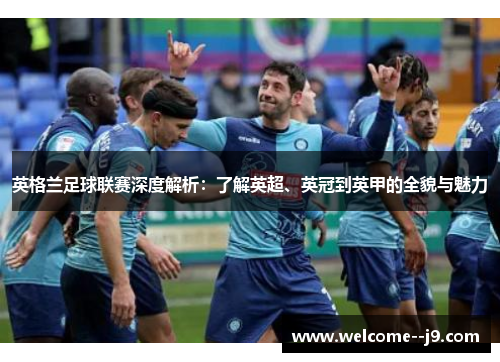 英格兰足球联赛深度解析：了解英超、英冠到英甲的全貌与魅力