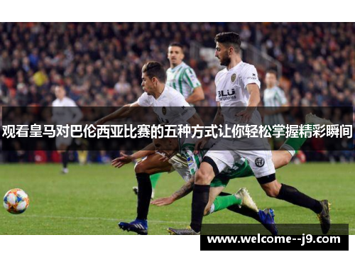 观看皇马对巴伦西亚比赛的五种方式让你轻松掌握精彩瞬间