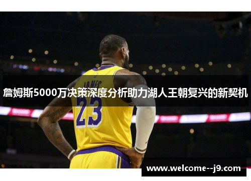 詹姆斯5000万决策深度分析助力湖人王朝复兴的新契机 詹姆斯5000万决策深度分析助力湖人王朝复兴的新契机