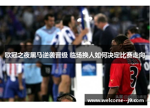 欧冠之夜黑马逆袭晋级 临场换人如何决定比赛走向 欧冠之夜黑马逆袭晋级 临场换人如何决定比赛走向