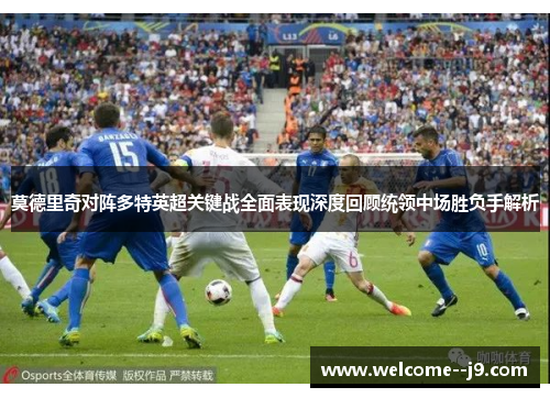 莫德里奇对阵多特英超关键战全面表现深度回顾统领中场胜负手解析 莫德里奇对阵多特英超关键战全面表现深度回顾统领中场胜负手解析