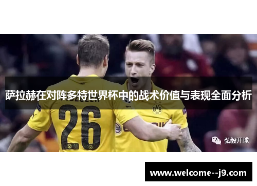 萨拉赫在对阵多特世界杯中的战术价值与表现全面分析 萨拉赫在对阵多特世界杯中的战术价值与表现全面分析