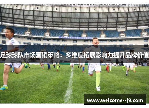 足球球队市场营销策略:多维度拓展影响力提升品牌价值 足球球队市场营销策略:多维度拓展影响力提升品牌价值