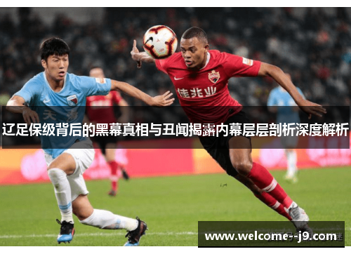 辽足保级背后的黑幕真相与丑闻揭露内幕层层剖析深度解析 辽足保级背后的黑幕真相与丑闻揭露内幕层层剖析深度解析