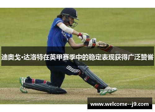 迪奥戈·达洛特在英甲赛季中的稳定表现获得广泛赞誉