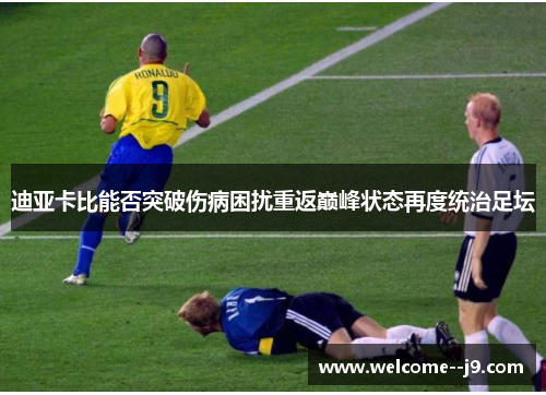 迪亚卡比能否突破伤病困扰重返巅峰状态再度统治足坛 迪亚卡比能否突破伤病困扰重返巅峰状态再度统治足坛