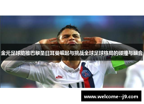 金元足球助推巴黎圣日耳曼崛起与挑战全球足球格局的碰撞与融合