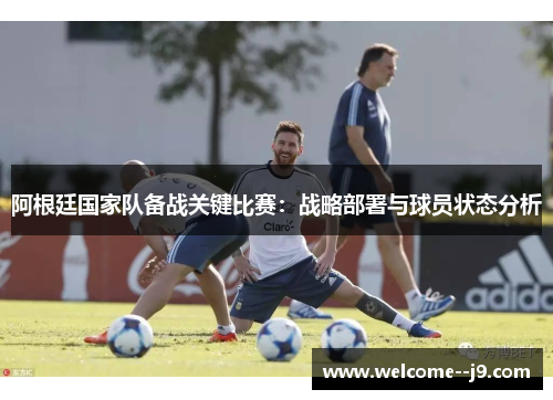 阿根廷国家队备战关键比赛:战略部署与球员状态分析 阿根廷国家队备战关键比赛:战略部署与球员状态分析