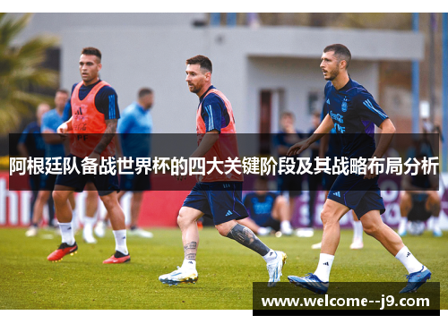 阿根廷队备战世界杯的四大关键阶段及其战略布局分析 阿根廷队备战世界杯的四大关键阶段及其战略布局分析
