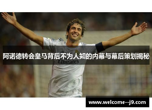 阿诺德转会皇马背后不为人知的内幕与幕后策划揭秘 阿诺德转会皇马背后不为人知的内幕与幕后策划揭秘