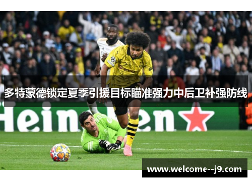 多特蒙德锁定夏季引援目标瞄准强力中后卫补强防线 多特蒙德锁定夏季引援目标瞄准强力中后卫补强防线
