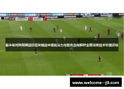 基米希对阵阿根廷欧冠关键战中场统治力与胜负走向解析全面深度战术价值评估 基米希对阵阿根廷欧冠关键战中场统治力与胜负走向解析全面深度战术价值评估