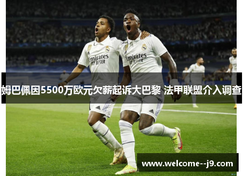 姆巴佩因5500万欧元欠薪起诉大巴黎 法甲联盟介入调查