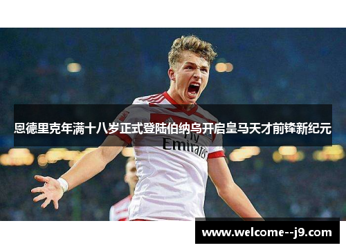 恩德里克年满十八岁正式登陆伯纳乌开启皇马天才前锋新纪元