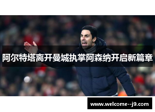 阿尔特塔离开曼城执掌阿森纳开启新篇章 阿尔特塔离开曼城执掌阿森纳开启新篇章
