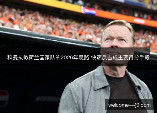 科曼执教荷兰国家队的2026年思路 快速反击成主要得分手段